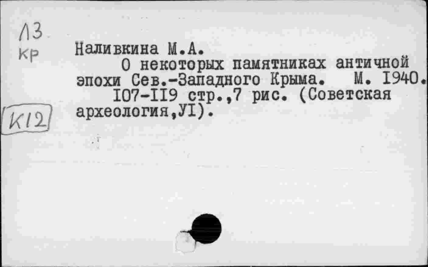 ﻿/із , кр Наливкина M.A.
О некоторых памятниках античной эпохи Сев.-Западного Крыма. М. 1940.
I07-II9 стр.,7 рис. (Советская
J археология,УІ).